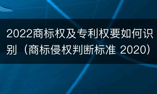 2022商标权及专利权要如何识别（商标侵权判断标准 2020）