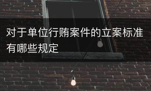 对于单位行贿案件的立案标准有哪些规定