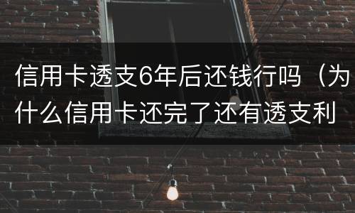 信用卡透支6年后还钱行吗（为什么信用卡还完了还有透支利息）