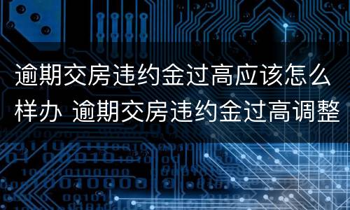 逾期交房违约金过高应该怎么样办 逾期交房违约金过高调整判决