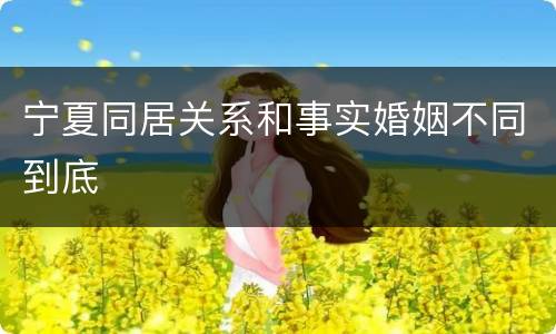 宁夏同居关系和事实婚姻不同到底