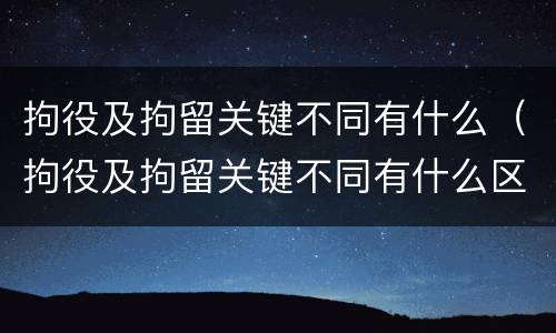 拘役及拘留关键不同有什么（拘役及拘留关键不同有什么区别）