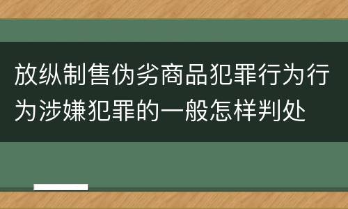 放纵制售伪劣商品犯罪行为行为涉嫌犯罪的一般怎样判处