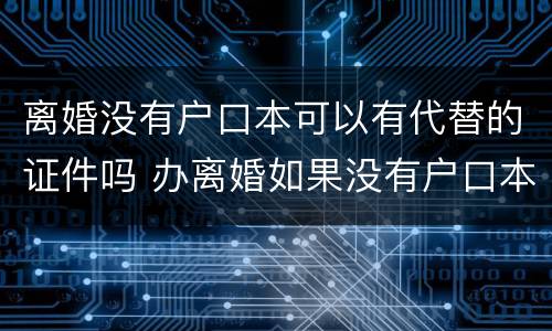 离婚没有户口本可以有代替的证件吗 办离婚如果没有户口本怎么办