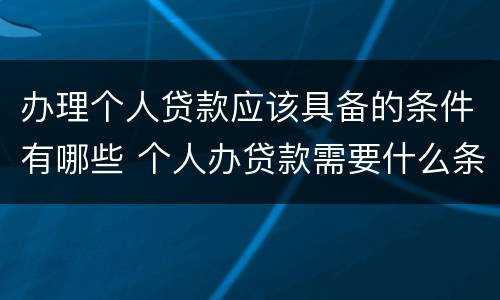 办理个人贷款应该具备的条件有哪些 个人办贷款需要什么条件