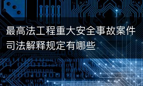 最高法工程重大安全事故案件司法解释规定有哪些