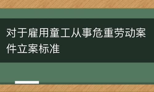 对于雇用童工从事危重劳动案件立案标准