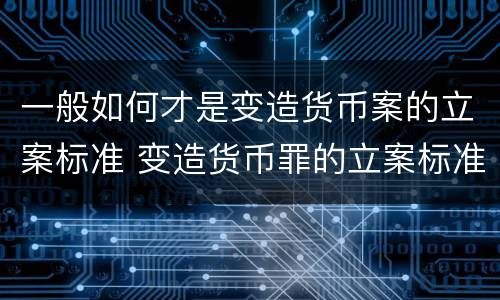 一般如何才是变造货币案的立案标准 变造货币罪的立案标准