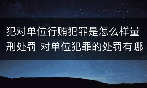 犯对单位行贿犯罪是怎么样量刑处罚 对单位犯罪的处罚有哪些