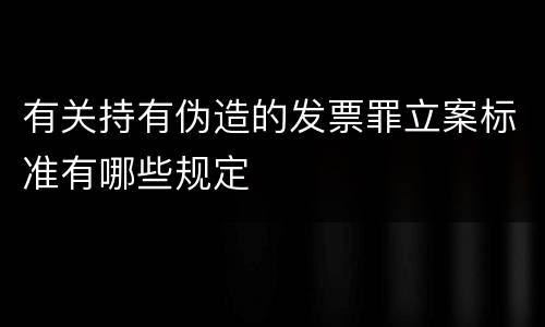 有关持有伪造的发票罪立案标准有哪些规定