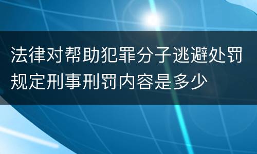 法律对帮助犯罪分子逃避处罚规定刑事刑罚内容是多少