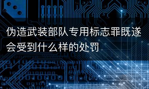 伪造武装部队专用标志罪既遂会受到什么样的处罚