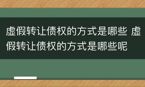 虚假转让债权的方式是哪些 虚假转让债权的方式是哪些呢