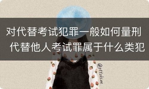 对代替考试犯罪一般如何量刑 代替他人考试罪属于什么类犯罪
