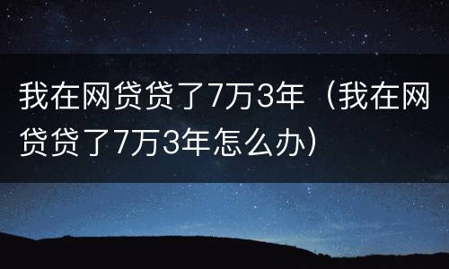 我在网贷贷了7万3年（我在网贷贷了7万3年怎么办）