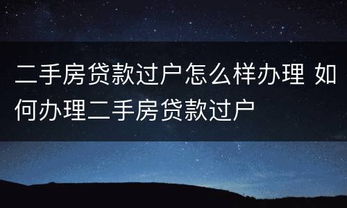 二手房贷款过户怎么样办理 如何办理二手房贷款过户