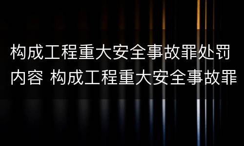 构成工程重大安全事故罪处罚内容 构成工程重大安全事故罪处罚内容有哪些