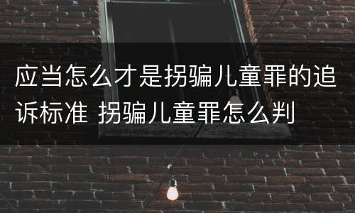 应当怎么才是拐骗儿童罪的追诉标准 拐骗儿童罪怎么判