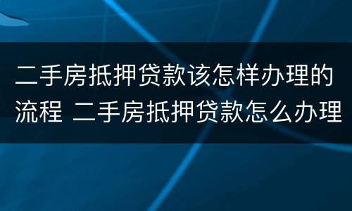 二手房抵押贷款该怎样办理的流程 二手房抵押贷款怎么办理流程