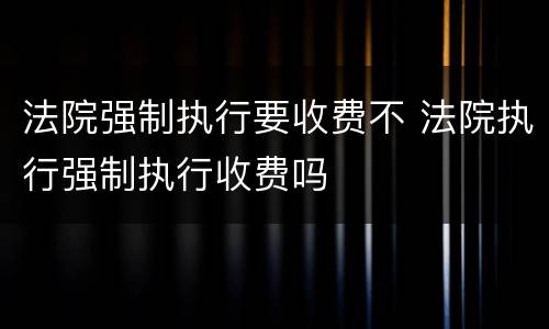 法院强制执行要收费不 法院执行强制执行收费吗
