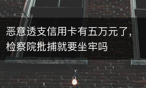 恶意透支信用卡有五万元了，检察院批捕就要坐牢吗