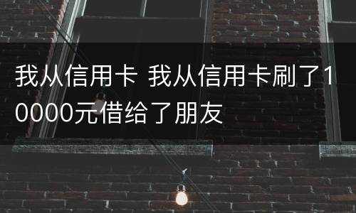 我从信用卡 我从信用卡刷了10000元借给了朋友