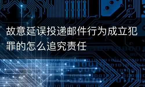 故意延误投递邮件行为成立犯罪的怎么追究责任