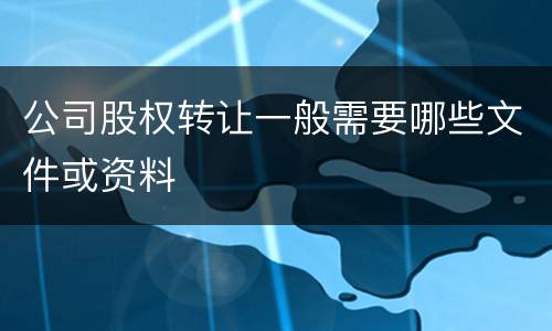 公司股权转让一般需要哪些文件或资料