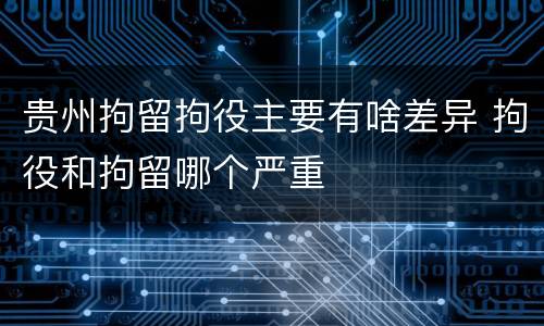 贵州拘留拘役主要有啥差异 拘役和拘留哪个严重