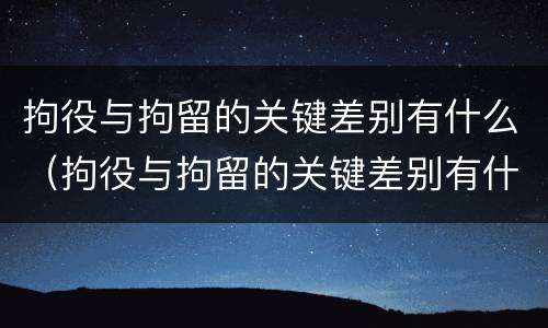 拘役与拘留的关键差别有什么（拘役与拘留的关键差别有什么不同）
