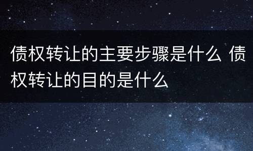 债权转让的主要步骤是什么 债权转让的目的是什么