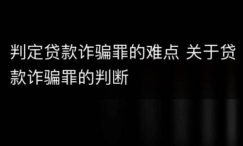 判定贷款诈骗罪的难点 关于贷款诈骗罪的判断