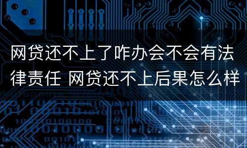网贷还不上了咋办会不会有法律责任 网贷还不上后果怎么样