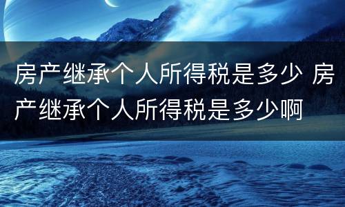 房产继承个人所得税是多少 房产继承个人所得税是多少啊