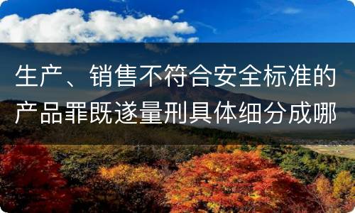 生产、销售不符合安全标准的产品罪既遂量刑具体细分成哪些标准