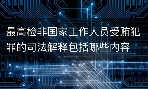 最高检非国家工作人员受贿犯罪的司法解释包括哪些内容