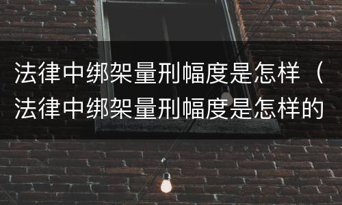 法律中绑架量刑幅度是怎样（法律中绑架量刑幅度是怎样的）