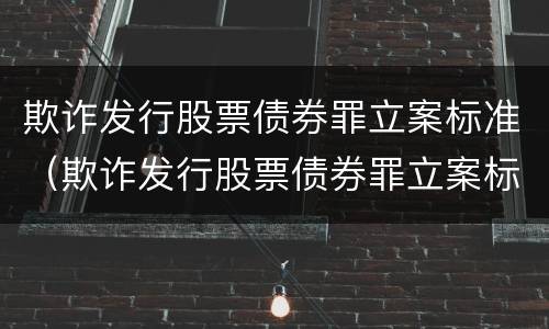 欺诈发行股票债券罪立案标准（欺诈发行股票债券罪立案标准是多少）