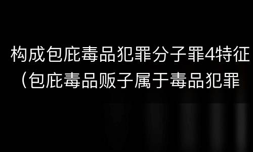 构成包庇毒品犯罪分子罪4特征（包庇毒品贩子属于毒品犯罪吗）