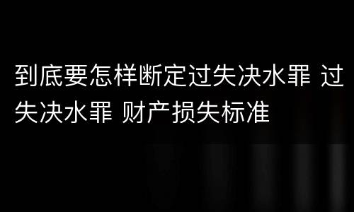 到底要怎样断定过失决水罪 过失决水罪 财产损失标准