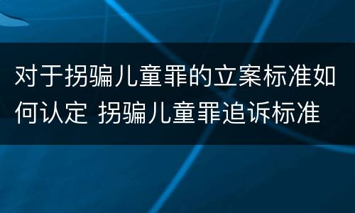 对于拐骗儿童罪的立案标准如何认定 拐骗儿童罪追诉标准