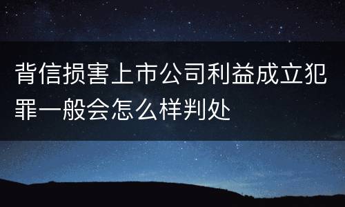 背信损害上市公司利益成立犯罪一般会怎么样判处