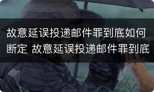 故意延误投递邮件罪到底如何断定 故意延误投递邮件罪到底如何断定诈骗