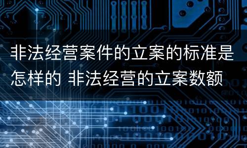 非法经营案件的立案的标准是怎样的 非法经营的立案数额