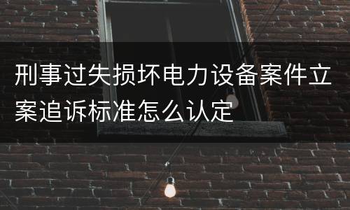 刑事过失损坏电力设备案件立案追诉标准怎么认定