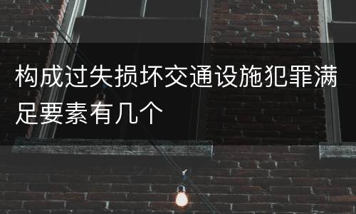 构成过失损坏交通设施犯罪满足要素有几个