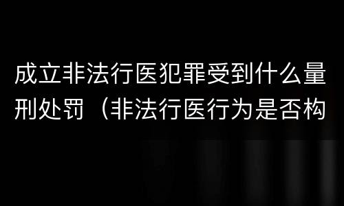 成立非法行医犯罪受到什么量刑处罚（非法行医行为是否构成犯罪）