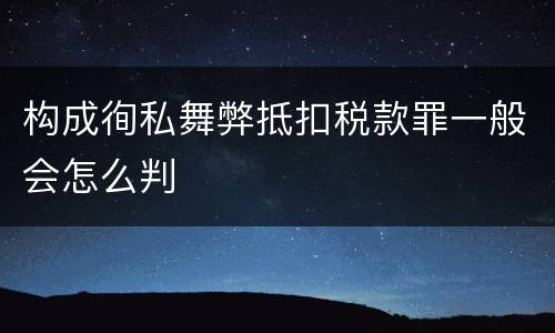 构成徇私舞弊抵扣税款罪一般会怎么判