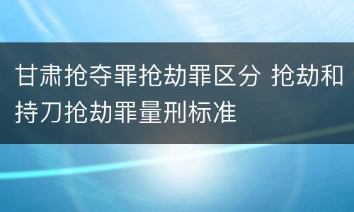 甘肃抢夺罪抢劫罪区分 抢劫和持刀抢劫罪量刑标准