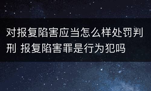 对报复陷害应当怎么样处罚判刑 报复陷害罪是行为犯吗